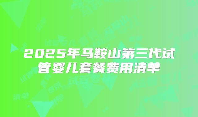 2025年马鞍山第三代试管婴儿套餐费用清单