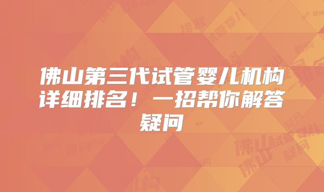 佛山第三代试管婴儿机构详细排名！一招帮你解答疑问