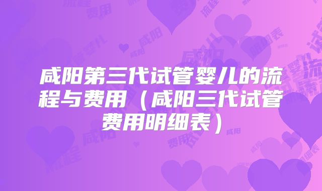 咸阳第三代试管婴儿的流程与费用(咸阳三代试管费用明细表)