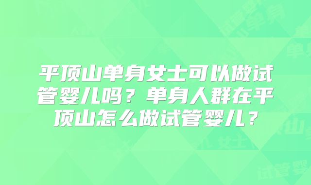 平顶山单身女士可以做试管婴儿吗？单身人群在平顶山怎么做试管婴儿？
