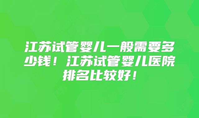 江苏试管婴儿一般需要多少钱！江苏试管婴儿医院排名比较好！