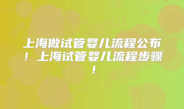 上海做试管婴儿流程公布！上海试管婴儿流程步骤！