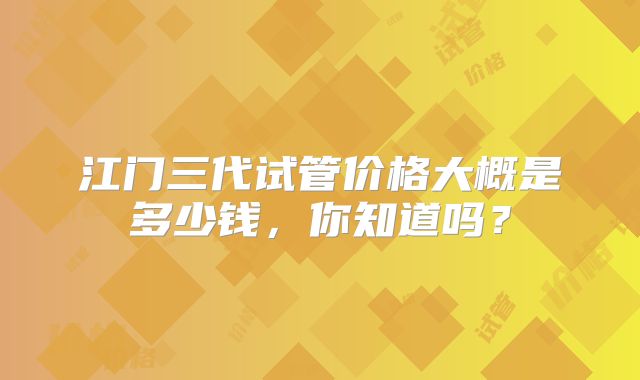 江门三代试管价格大概是多少钱,你知道吗?