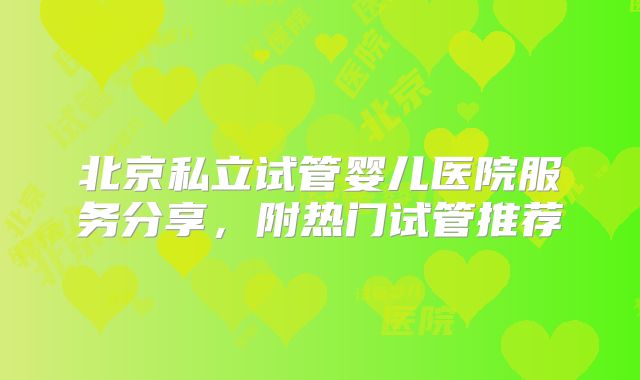北京私立试管婴儿医院服务分享，附热门试管推荐