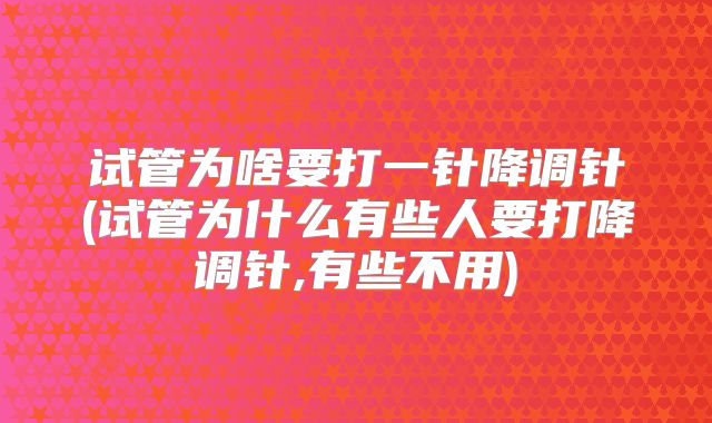 试管为啥要打一针降调针(试管为什么有些人要打降调针,有些不用)