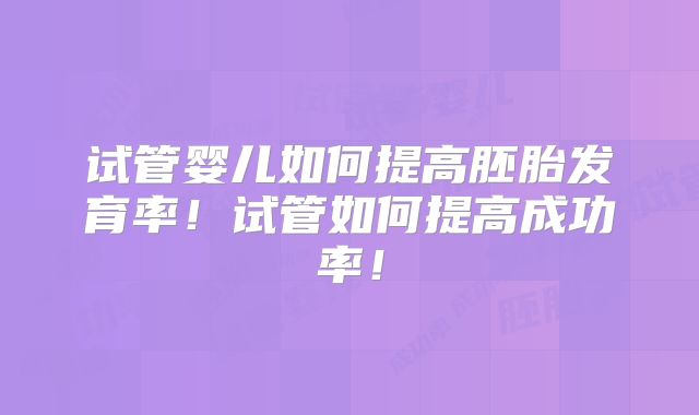 试管婴儿如何提高胚胎发育率！试管如何提高成功率！
