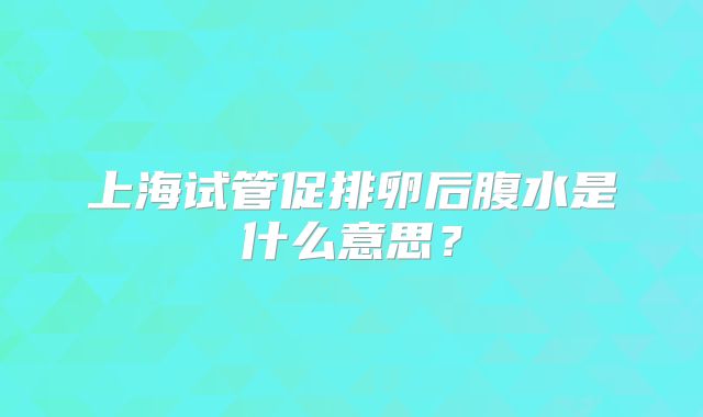 上海试管促排卵后腹水是什么意思?
