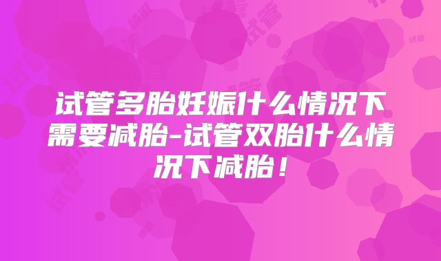 试管多胎妊娠什么情况下需要减胎-试管双胎什么情况下减胎！