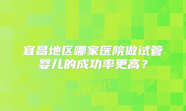 宜昌地区哪家医院做试管婴儿的成功率更高?
