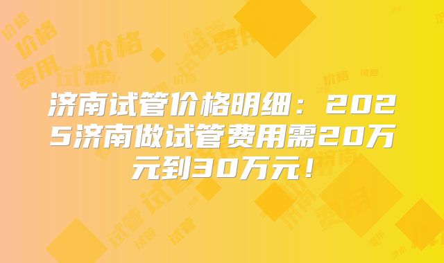 济南试管价格明细:2025济南做试管费用需20万元到30万元!