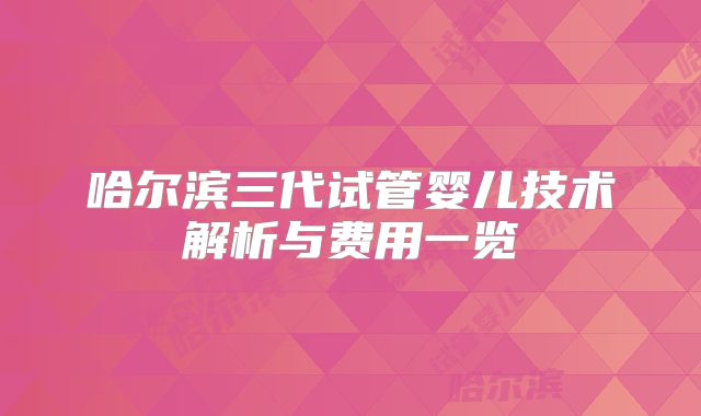 哈尔滨三代试管婴儿技术解析与费用一览