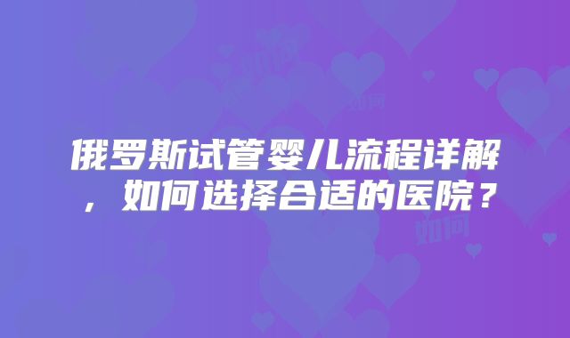 俄罗斯试管婴儿流程详解,如何选择合适的医院?