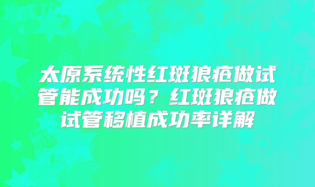 太原系统性红斑狼疮做试管能成功吗？红斑狼疮做试管移植成功率详解