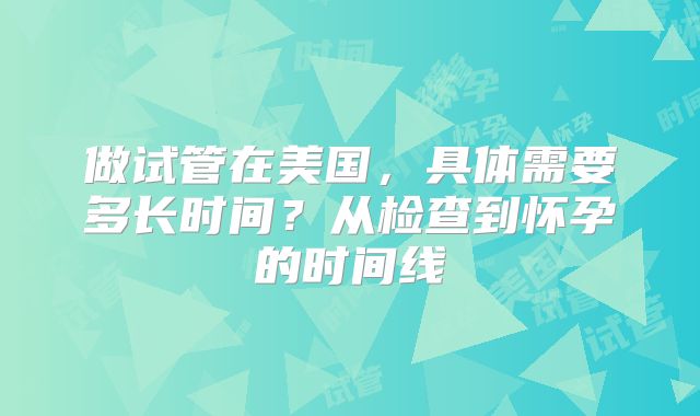 做试管在美国，具体需要多长时间？从检查到怀孕的时间线