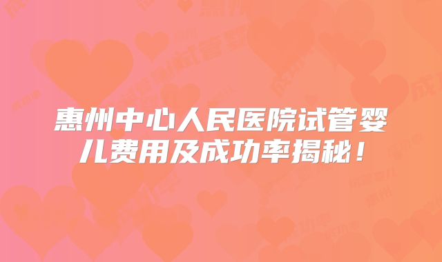 惠州中心人民医院试管婴儿费用及成功率揭秘！