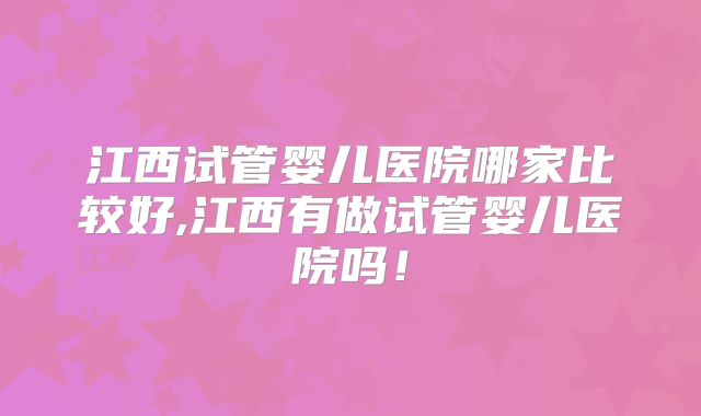 江西试管婴儿医院哪家比较好,江西有做试管婴儿医院吗!