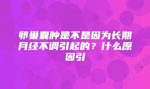 卵巢囊肿是不是因为长期月经不调引起的？什么原因引