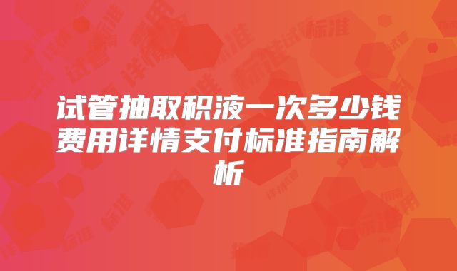 试管抽取积液一次多少钱费用详情支付标准指南解析