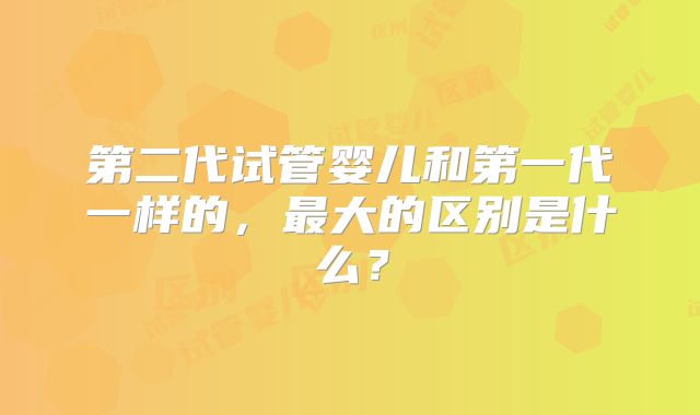 第二代试管婴儿和第一代一样的，最大的区别是什么？