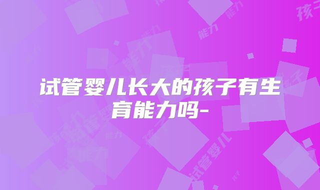 试管婴儿长大的孩子有生育能力吗-