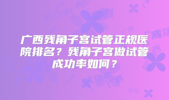广西残角子宫试管正规医院排名？残角子宫做试管成功率如何？