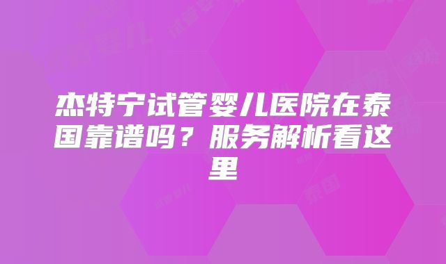 杰特宁试管婴儿医院在泰国靠谱吗？服务解析看这里
