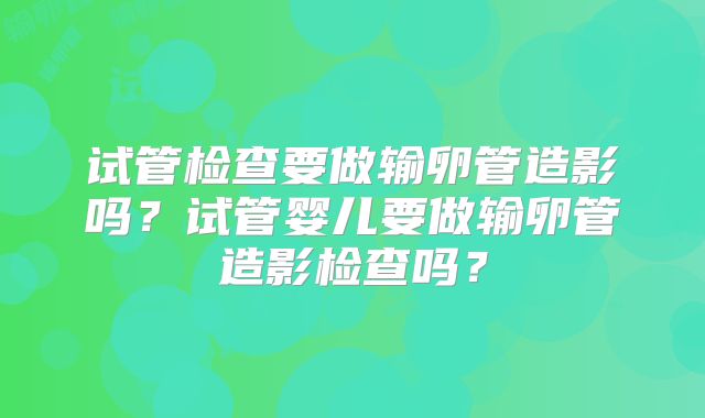 试管检查要做输卵管造影吗?试管婴儿要做输卵管造影检查吗?