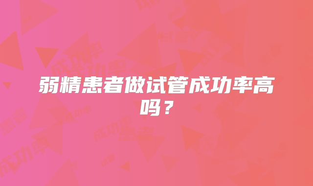 弱精患者做试管成功率高吗？