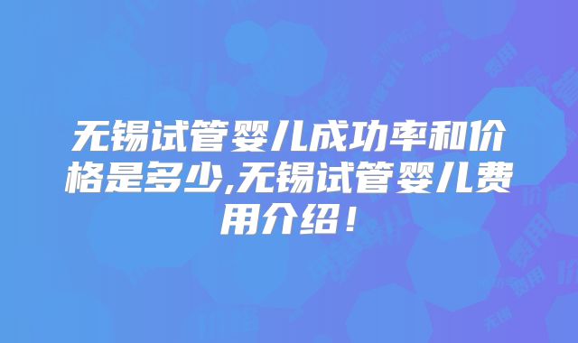 无锡试管婴儿成功率和价格是多少,无锡试管婴儿费用介绍!
