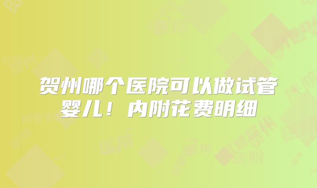 贺州哪个医院可以做试管婴儿！内附花费明细