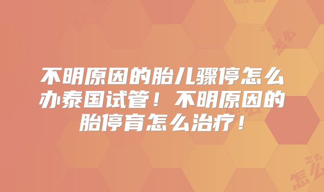 不明原因的胎儿骤停怎么办泰国试管!不明原因的胎停育怎么治疗!