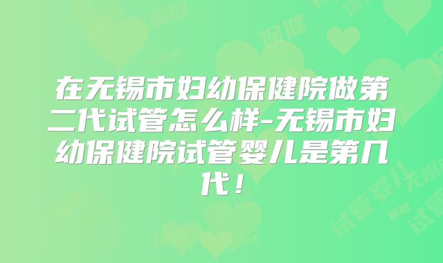 在无锡市妇幼保健院做第二代试管怎么样-无锡市妇幼保健院试管婴儿是第几代！