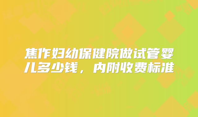 焦作妇幼保健院做试管婴儿多少钱，内附收费标准