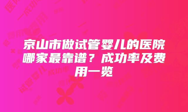 京山市做试管婴儿的医院哪家最靠谱？成功率及费用一览
