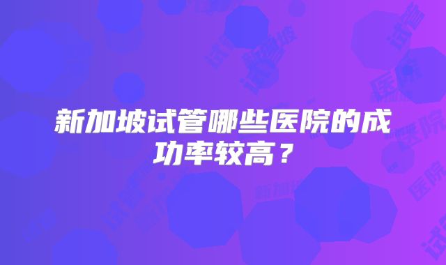 新加坡试管哪些医院的成功率较高？