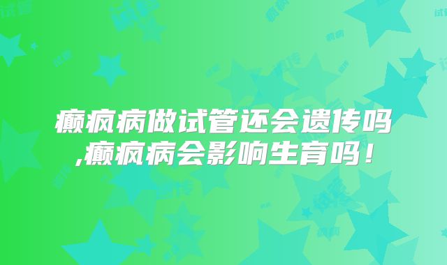 癫疯病做试管还会遗传吗,癫疯病会影响生育吗！