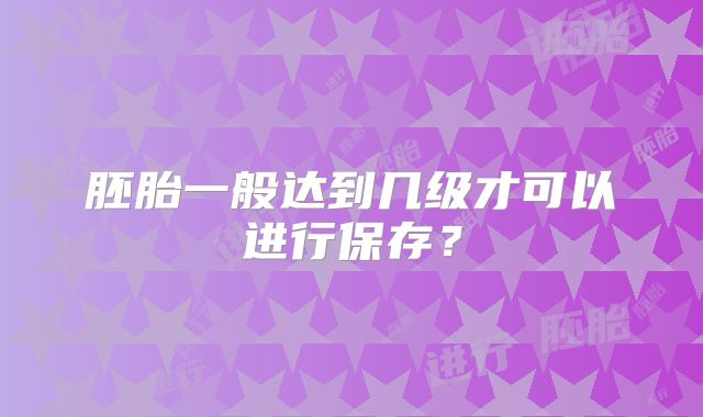 胚胎一般达到几级才可以进行保存？