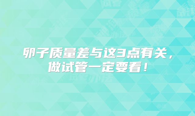 卵子质量差与这3点有关，做试管一定要看！