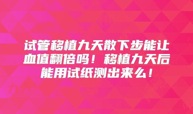 试管移植九天散下步能让血值翻倍吗！移植九天后能用试纸测出来么！