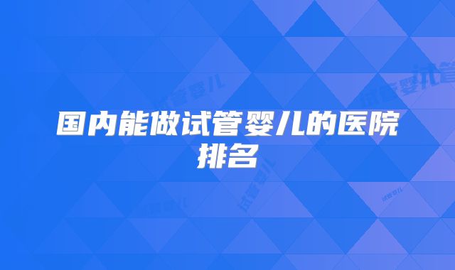 国内能做试管婴儿的医院排名