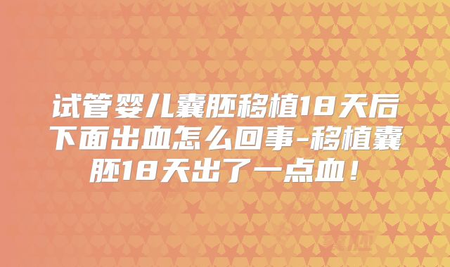 试管婴儿囊胚移植18天后下面出血怎么回事-移植囊胚18天出了一点血!