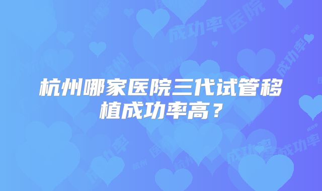 杭州哪家医院三代试管移植成功率高?