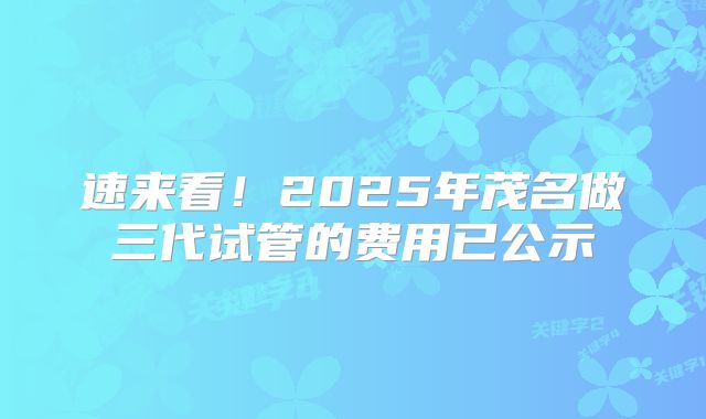 速来看！2025年茂名做三代试管的费用已公示