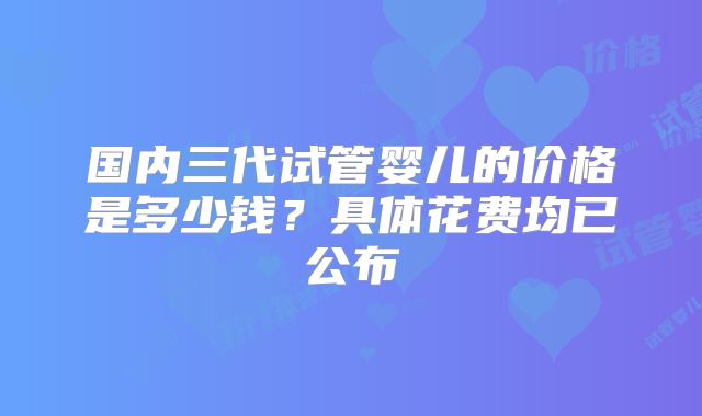 国内三代试管婴儿的价格是多少钱?具体花费均已公布