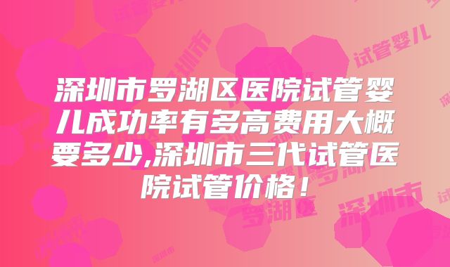 深圳市罗湖区医院试管婴儿成功率有多高费用大概要多少,深圳市三代试管医院试管价格!
