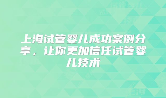 上海试管婴儿成功案例分享，让你更加信任试管婴儿技术