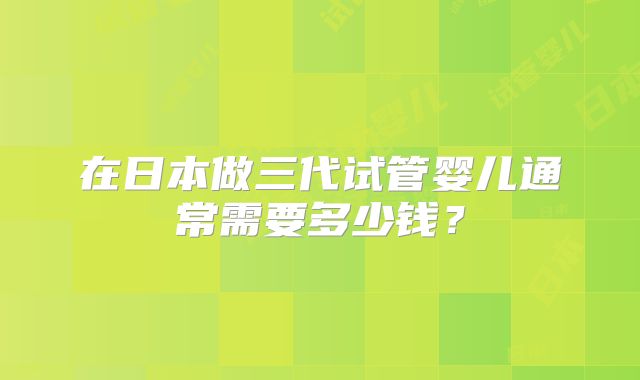 在日本做三代试管婴儿通常需要多少钱？