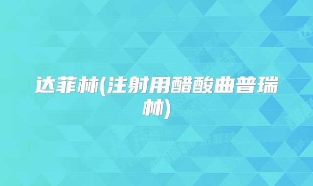 达菲林(注射用醋酸曲普瑞林)