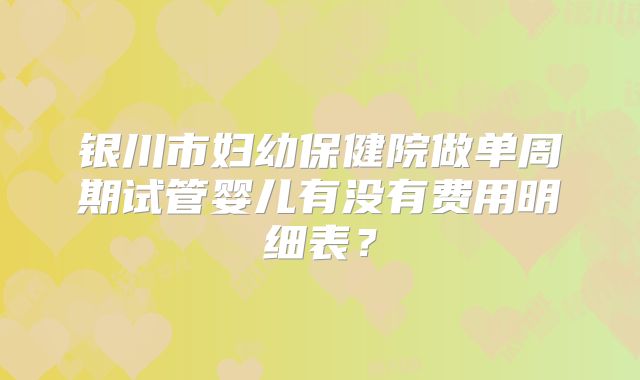 银川市妇幼保健院做单周期试管婴儿有没有费用明细表?