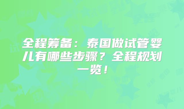 全程筹备:泰国做试管婴儿有哪些步骤?全程规划一览!